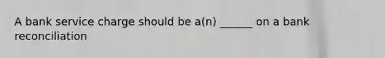 A bank service charge should be a(n) ______ on a bank reconciliation