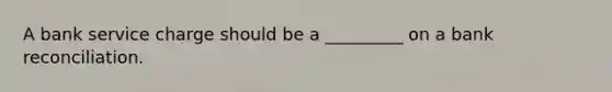 A bank service charge should be a _________ on a <a href='https://www.questionai.com/knowledge/kZ6GRlcQH1-bank-reconciliation' class='anchor-knowledge'>bank reconciliation</a>.