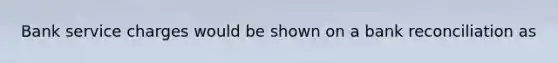 Bank service charges would be shown on a bank reconciliation as
