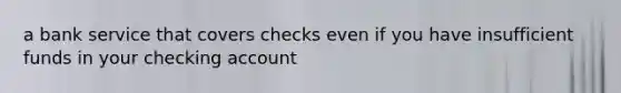 a bank service that covers checks even if you have insufficient funds in your checking account