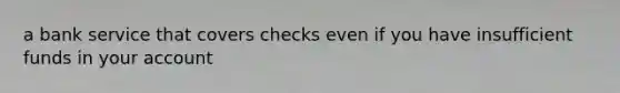 a bank service that covers checks even if you have insufficient funds in your account