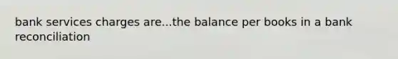 bank services charges are...the balance per books in a bank reconciliation