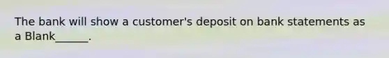 The bank will show a customer's deposit on bank statements as a Blank______.