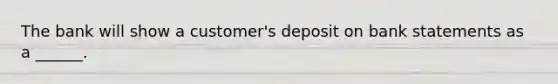 The bank will show a customer's deposit on bank statements as a ______.