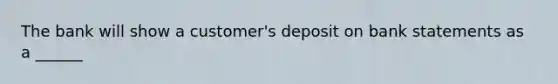 The bank will show a customer's deposit on bank statements as a ______