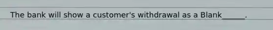 The bank will show a customer's withdrawal as a Blank______.