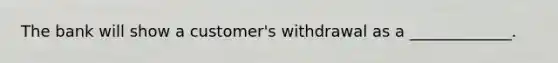 The bank will show a customer's withdrawal as a _____________.