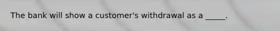 The bank will show a customer's withdrawal as a _____.