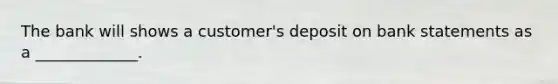 The bank will shows a customer's deposit on bank statements as a _____________.