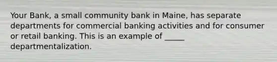 Your Bank, a small community bank in Maine, has separate departments for commercial banking activities and for consumer or retail banking. This is an example of _____ departmentalization.