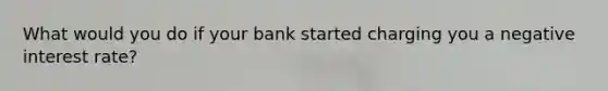 What would you do if your bank started charging you a negative interest rate?