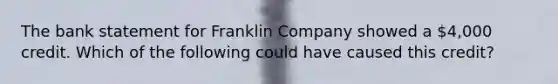 The bank statement for Franklin Company showed a 4,000 credit. Which of the following could have caused this credit?