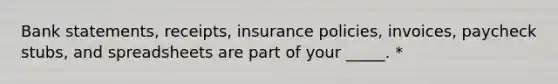 Bank statements, receipts, insurance policies, invoices, paycheck stubs, and spreadsheets are part of your _____. *