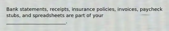 Bank statements, receipts, insurance policies, invoices, paycheck stubs, and spreadsheets are part of your _________________________.