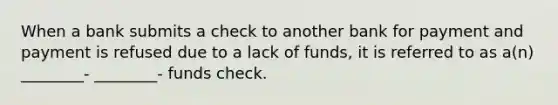 When a bank submits a check to another bank for payment and payment is refused due to a lack of funds, it is referred to as a(n) ________- ________- funds check.