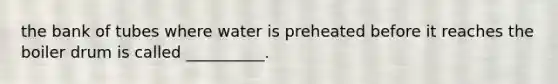 the bank of tubes where water is preheated before it reaches the boiler drum is called __________.