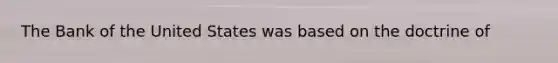The Bank of the United States was based on the doctrine of