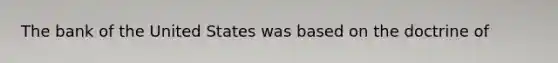 The bank of the United States was based on the doctrine of