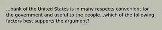 ...bank of the United States is in many respects convenient for the government and useful to the people...which of the following factors best supports the argument?