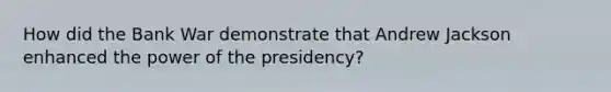 How did the Bank War demonstrate that Andrew Jackson enhanced the power of the presidency?