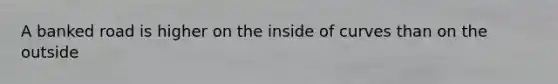 A banked road is higher on the inside of curves than on the outside