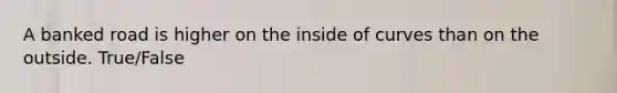 A banked road is higher on the inside of curves than on the outside. True/False