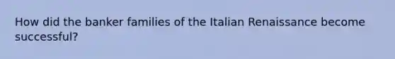 How did the banker families of the Italian Renaissance become successful?