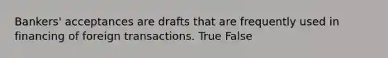 Bankers' acceptances are drafts that are frequently used in financing of foreign transactions. True False