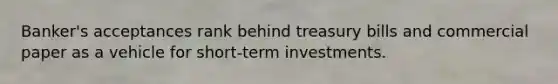 Banker's acceptances rank behind treasury bills and commercial paper as a vehicle for short-term investments.