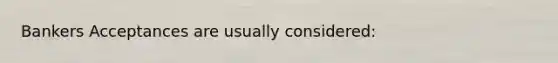 Bankers Acceptances are usually considered: