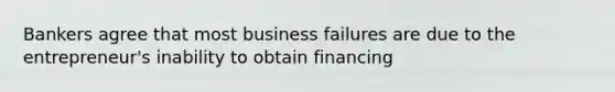 Bankers agree that most business failures are due to the entrepreneur's inability to obtain financing