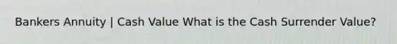 Bankers Annuity | Cash Value What is the Cash Surrender Value?