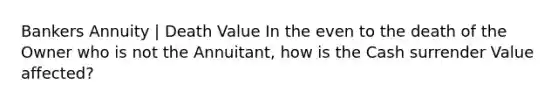 Bankers Annuity | Death Value In the even to the death of the Owner who is not the Annuitant, how is the Cash surrender Value affected?