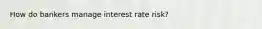 How do bankers manage interest rate risk?