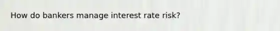 How do bankers manage interest rate risk?