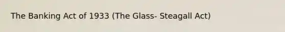 The Banking Act of 1933 (The Glass- Steagall Act)