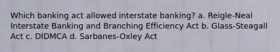 Which banking act allowed interstate banking? a. Reigle-Neal Interstate Banking and Branching Efficiency Act b. Glass-Steagall Act c. DIDMCA d. Sarbanes-Oxley Act