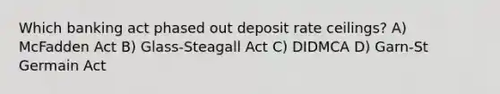 Which banking act phased out deposit rate ceilings? A) McFadden Act B) Glass-Steagall Act C) DIDMCA D) Garn-St Germain Act