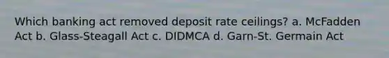 Which banking act removed deposit rate ceilings? a. McFadden Act b. Glass-Steagall Act c. DIDMCA d. Garn-St. Germain Act