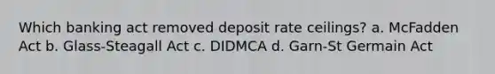 Which banking act removed deposit rate ceilings? a. McFadden Act b. Glass-Steagall Act c. DIDMCA d. Garn-St Germain Act