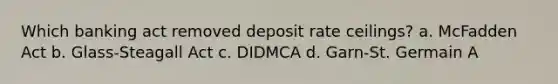 Which banking act removed deposit rate ceilings? a. McFadden Act b. Glass-Steagall Act c. DIDMCA d. Garn-St. Germain A