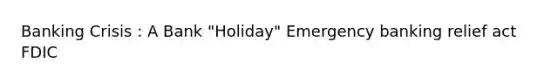 Banking Crisis : A Bank "Holiday" Emergency banking relief act FDIC