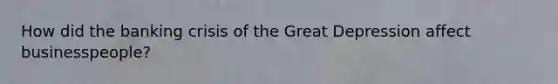 How did the banking crisis of the Great Depression affect businesspeople?