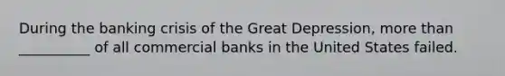 During the banking crisis of the Great Depression, more than __________ of all commercial banks in the United States failed.