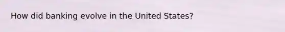 How did banking evolve in the United States?