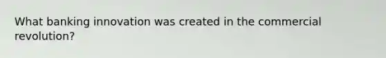 What banking innovation was created in the commercial revolution?