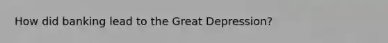 How did banking lead to the Great Depression?