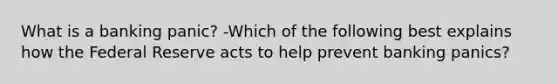 What is a banking​ panic? -Which of the following best explains how the Federal Reserve acts to help prevent banking​ panics?