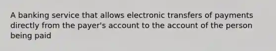 A banking service that allows electronic transfers of payments directly from the payer's account to the account of the person being paid