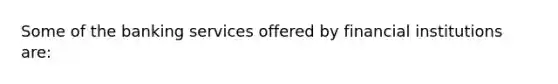 Some of the banking services offered by financial institutions​ are: